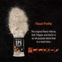 The original flavor trifecta. Salt, Pepper, and Garlic is an all-purpose blend that is a must have. Try it on beef, pork, chicken, seafood, fish, and veggies. 